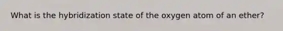 What is the hybridization state of the oxygen atom of an ether?