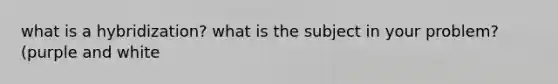 what is a hybridization? what is the subject in your problem?(purple and white