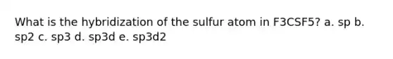 What is the hybridization of the sulfur atom in F3CSF5? a. sp b. sp2 c. sp3 d. sp3d e. sp3d2