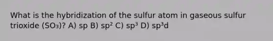 What is the hybridization of the sulfur atom in gaseous sulfur trioxide (SO₃)? A) sp B) sp² C) sp³ D) sp³d