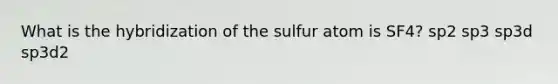 What is the hybridization of the sulfur atom is SF4? sp2 sp3 sp3d sp3d2