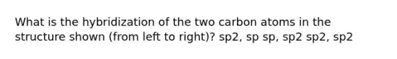 What is the hybridization of the two carbon atoms in the structure shown (from left to right)? sp2, sp sp, sp2 sp2, sp2
