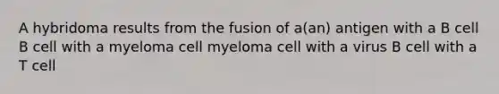 A hybridoma results from the fusion of a(an) antigen with a B cell B cell with a myeloma cell myeloma cell with a virus B cell with a T cell