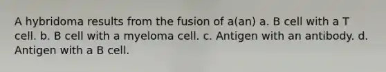 A hybridoma results from the fusion of a(an) a. B cell with a T cell. b. B cell with a myeloma cell. c. Antigen with an antibody. d. Antigen with a B cell.