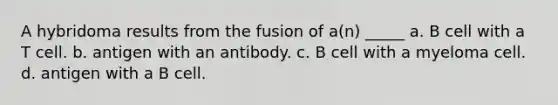 A hybridoma results from the fusion of a(n) _____ a. B cell with a T cell. b. antigen with an antibody. c. B cell with a myeloma cell. d. antigen with a B cell.