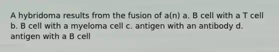 A hybridoma results from the fusion of a(n) a. B cell with a T cell b. B cell with a myeloma cell c. antigen with an antibody d. antigen with a B cell