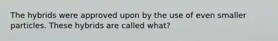 The hybrids were approved upon by the use of even smaller particles. These hybrids are called what?