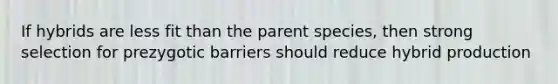 If hybrids are less fit than the parent species, then strong selection for prezygotic barriers should reduce hybrid production