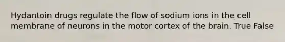 Hydantoin drugs regulate the flow of sodium ions in the cell membrane of neurons in the motor cortex of the brain. True False