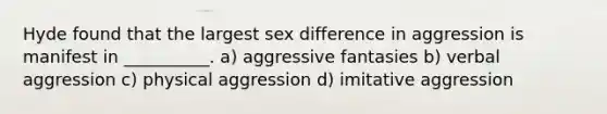 Hyde found that the largest sex difference in aggression is manifest in __________. a) aggressive fantasies b) verbal aggression c) physical aggression d) imitative aggression