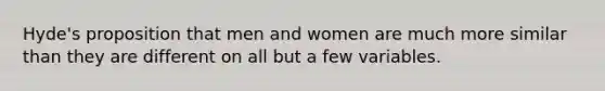 Hyde's proposition that men and women are much more similar than they are different on all but a few variables.