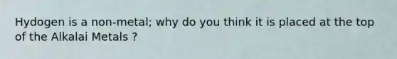 Hydogen is a non-metal; why do you think it is placed at the top of the Alkalai Metals ?