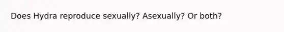 Does Hydra reproduce sexually? Asexually? Or both?