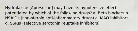 Hydralazine [Apresoline] may have its hypotensive effect potentiated by which of the following drugs? a. Beta blockers b. NSAIDs (non-steroid anti-inflammatory drugs) c. MAO inhibitors d. SSRIs (selective serotonin reuptake inhibitors)