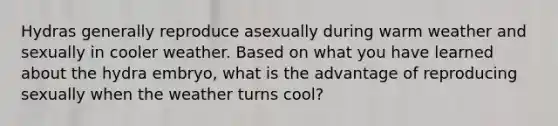 Hydras generally reproduce asexually during warm weather and sexually in cooler weather. Based on what you have learned about the hydra embryo, what is the advantage of reproducing sexually when the weather turns cool?
