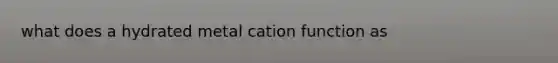 what does a hydrated metal cation function as