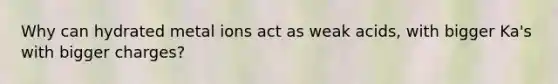 Why can hydrated metal ions act as weak acids, with bigger Ka's with bigger charges?