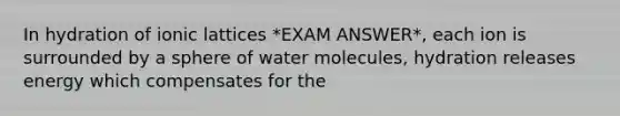 In hydration of ionic lattices *EXAM ANSWER*, each ion is surrounded by a sphere of water molecules, hydration releases energy which compensates for the