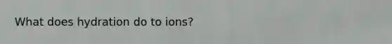 What does hydration do to ions?