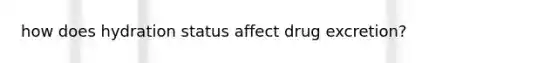 how does hydration status affect drug excretion?