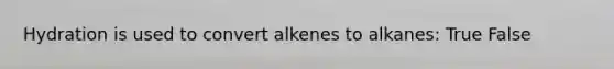 Hydration is used to convert alkenes to alkanes: True False