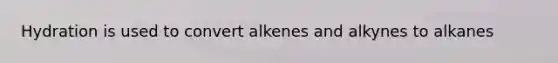 Hydration is used to convert alkenes and alkynes to alkanes