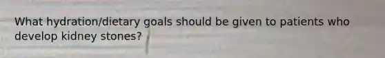 What hydration/dietary goals should be given to patients who develop kidney stones?