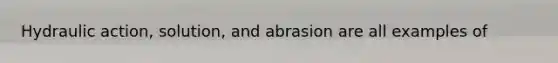 Hydraulic action, solution, and abrasion are all examples of