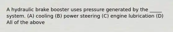 A hydraulic brake booster uses pressure generated by the _____ system. (A) cooling (B) power steering (C) engine lubrication (D) All of the above