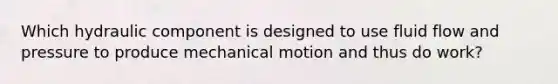 Which hydraulic component is designed to use fluid flow and pressure to produce mechanical motion and thus do work?