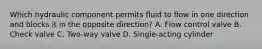 Which hydraulic component permits fluid to flow in one direction and blocks it in the opposite direction? A. Flow control valve B. Check valve C. Two-way valve D. Single-acting cylinder