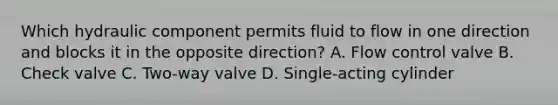 Which hydraulic component permits fluid to flow in one direction and blocks it in the opposite direction? A. Flow control valve B. Check valve C. Two-way valve D. Single-acting cylinder