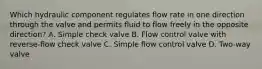 Which hydraulic component regulates flow rate in one direction through the valve and permits fluid to flow freely in the opposite direction? A. Simple check valve B. Flow control valve with reverse-flow check valve C. Simple flow control valve D. Two-way valve