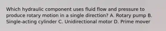 Which hydraulic component uses fluid flow and pressure to produce rotary motion in a single direction? A. Rotary pump B. Single-acting cylinder C. Unidirectional motor D. Prime mover