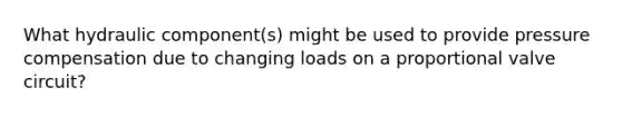 What hydraulic component(s) might be used to provide pressure compensation due to changing loads on a proportional valve circuit?