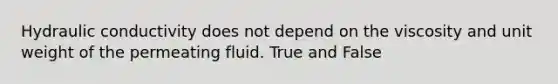 Hydraulic conductivity does not depend on the viscosity and unit weight of the permeating fluid. True and False