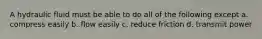 A hydraulic fluid must be able to do all of the following except a. compress easily b. flow easily c. reduce friction d. transmit power