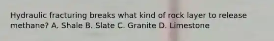 Hydraulic fracturing breaks what kind of rock layer to release methane? A. Shale B. Slate C. Granite D. Limestone