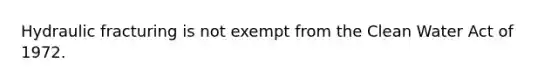 Hydraulic fracturing is not exempt from the Clean Water Act of 1972.