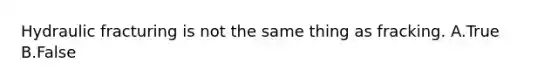 Hydraulic fracturing is not the same thing as fracking. A.True B.False