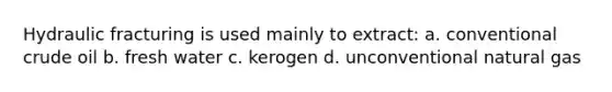 Hydraulic fracturing is used mainly to extract: a. conventional crude oil b. fresh water c. kerogen d. unconventional natural gas