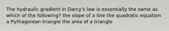 The hydraulic gradient in Darcy's law is essentially the same as which of the following? the slope of a line the quadratic equation a Pythagorean triangle the area of a triangle