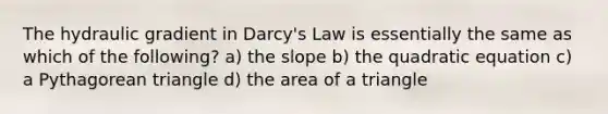 The hydraulic gradient in Darcy's Law is essentially the same as which of the following? a) the slope b) the quadratic equation c) a Pythagorean triangle d) the area of a triangle