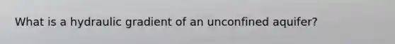 What is a hydraulic gradient of an unconfined aquifer?