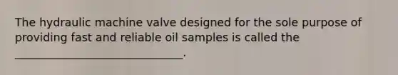 The hydraulic machine valve designed for the sole purpose of providing fast and reliable oil samples is called the ______________________________.