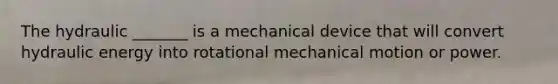 The hydraulic _______ is a mechanical device that will convert hydraulic energy into rotational mechanical motion or power.