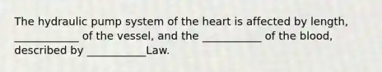 The hydraulic pump system of the heart is affected by length, ____________ of the vessel, and the ___________ of the blood, described by ___________Law.