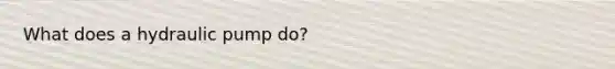 What does a hydraulic pump do?