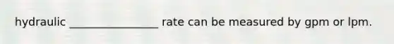 hydraulic ________________ rate can be measured by gpm or lpm.