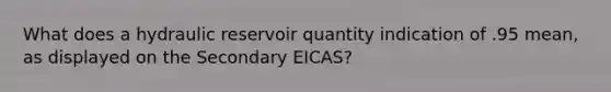 What does a hydraulic reservoir quantity indication of .95 mean, as displayed on the Secondary EICAS?